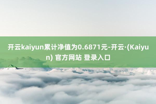 开云kaiyun累计净值为0.6871元-开云·(Kaiyun) 官方网站 登录入口