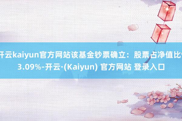 开云kaiyun官方网站该基金钞票确立：股票占净值比93.09%-开云·(Kaiyun) 官方网站 登录入口