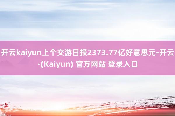 开云kaiyun上个交游日报2373.77亿好意思元-开云·(Kaiyun) 官方网站 登录入口