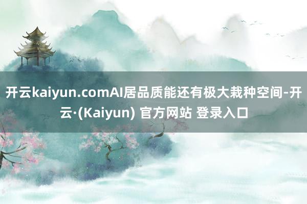 开云kaiyun.comAI居品质能还有极大栽种空间-开云·(Kaiyun) 官方网站 登录入口
