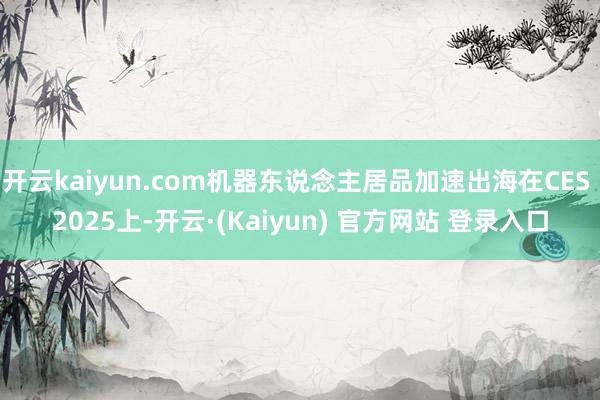 开云kaiyun.com机器东说念主居品加速出海在CES 2025上-开云·(Kaiyun) 官方网站 登录入口