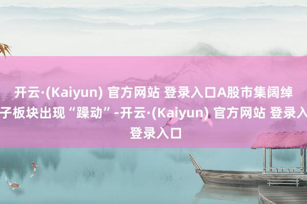 开云·(Kaiyun) 官方网站 登录入口A股市集阔绰电子板块出现“躁动”-开云·(Kaiyun) 官方网站 登录入口