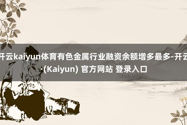 开云kaiyun体育有色金属行业融资余额增多最多-开云·(Kaiyun) 官方网站 登录入口