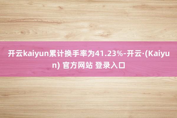 开云kaiyun累计换手率为41.23%-开云·(Kaiyun) 官方网站 登录入口