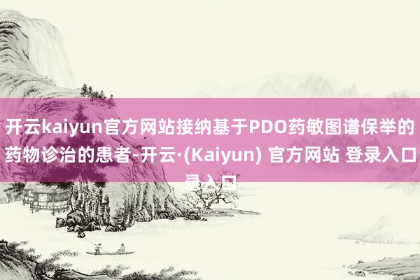 开云kaiyun官方网站接纳基于PDO药敏图谱保举的药物诊治的患者-开云·(Kaiyun) 官方网站 登录入口
