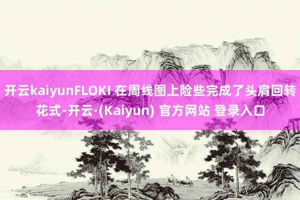 开云kaiyunFLOKI 在周线图上险些完成了头肩回转花式-开云·(Kaiyun) 官方网站 登录入口