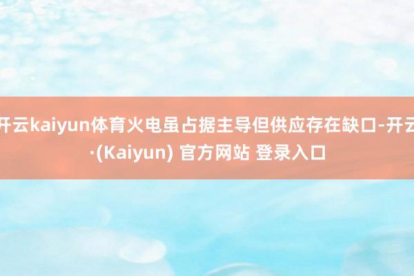 开云kaiyun体育火电虽占据主导但供应存在缺口-开云·(Kaiyun) 官方网站 登录入口