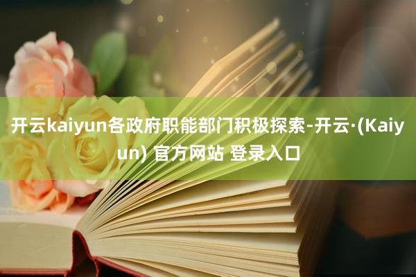 开云kaiyun各政府职能部门积极探索-开云·(Kaiyun) 官方网站 登录入口