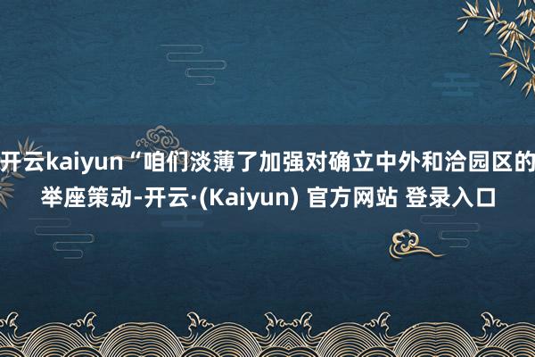 开云kaiyun“咱们淡薄了加强对确立中外和洽园区的举座策动-开云·(Kaiyun) 官方网站 登录入口