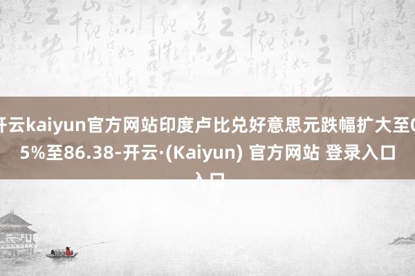 开云kaiyun官方网站印度卢比兑好意思元跌幅扩大至0.5%至86.38-开云·(Kaiyun) 官方网站 登录入口