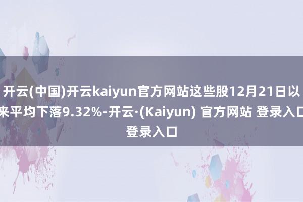 开云(中国)开云kaiyun官方网站这些股12月21日以来平均下落9.32%-开云·(Kaiyun) 官方网站 登录入口