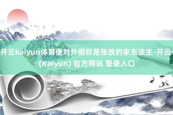 开云kaiyun体育便对外假称是张放的家东谈主-开云·(Kaiyun) 官方网站 登录入口