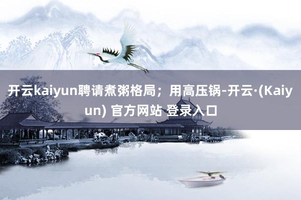 开云kaiyun聘请煮粥格局；用高压锅-开云·(Kaiyun) 官方网站 登录入口