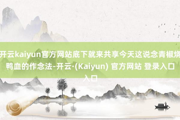 开云kaiyun官方网站底下就来共享今天这说念青椒烧鸭血的作念法-开云·(Kaiyun) 官方网站 登录入口