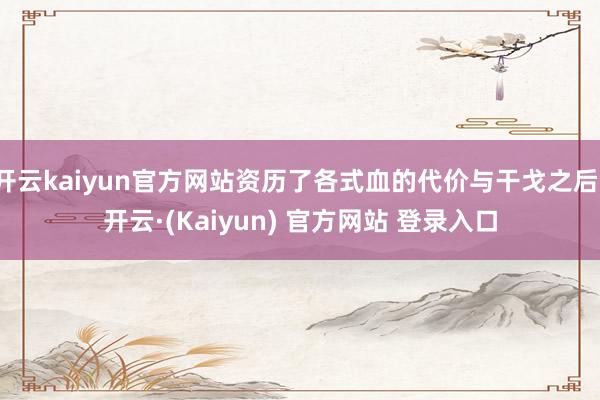 开云kaiyun官方网站资历了各式血的代价与干戈之后-开云·(Kaiyun) 官方网站 登录入口