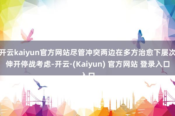 开云kaiyun官方网站尽管冲突两边在多方治愈下屡次伸开停战考虑-开云·(Kaiyun) 官方网站 登录入口