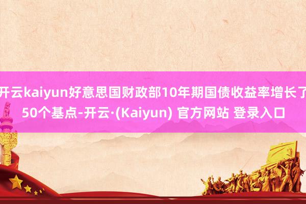 开云kaiyun好意思国财政部10年期国债收益率增长了50个基点-开云·(Kaiyun) 官方网站 登录入口