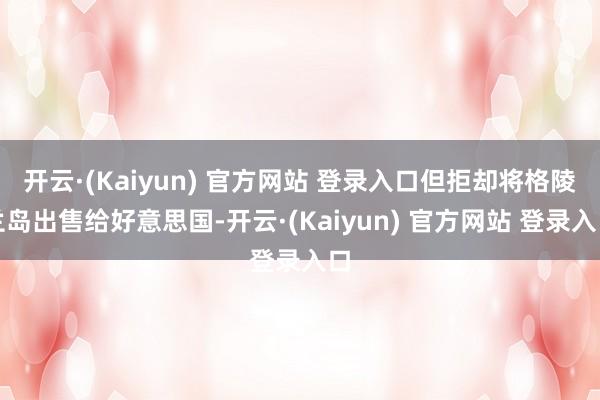 开云·(Kaiyun) 官方网站 登录入口但拒却将格陵兰岛出售给好意思国-开云·(Kaiyun) 官方网站 登录入口