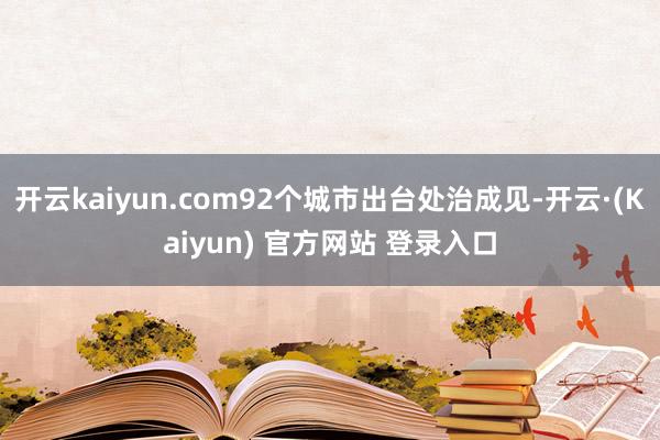 开云kaiyun.com92个城市出台处治成见-开云·(Kaiyun) 官方网站 登录入口