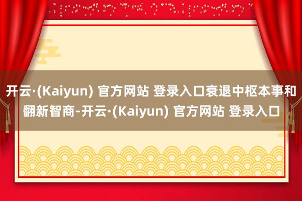 开云·(Kaiyun) 官方网站 登录入口衰退中枢本事和翻新智商-开云·(Kaiyun) 官方网站 登录入口