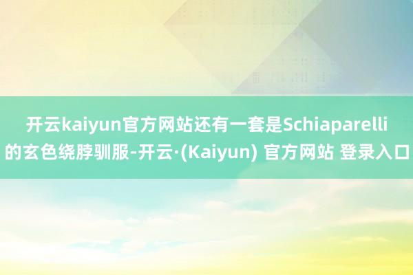 开云kaiyun官方网站还有一套是Schiaparelli的玄色绕脖驯服-开云·(Kaiyun) 官方网站 登录入口