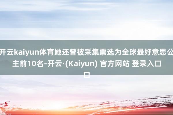 开云kaiyun体育她还曾被采集票选为全球最好意思公主前10名-开云·(Kaiyun) 官方网站 登录入口