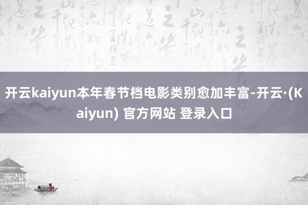 开云kaiyun本年春节档电影类别愈加丰富-开云·(Kaiyun) 官方网站 登录入口