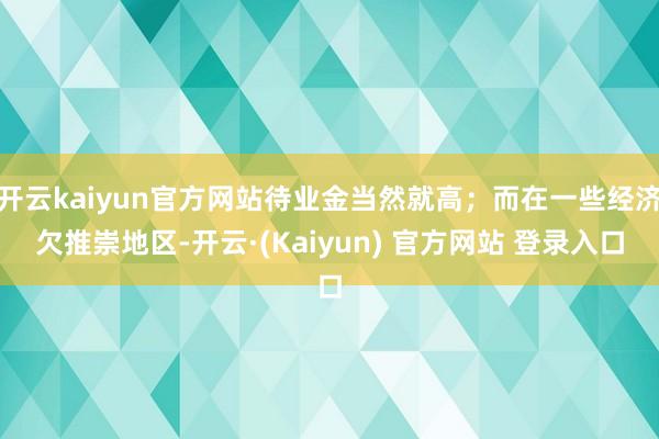 开云kaiyun官方网站待业金当然就高；而在一些经济欠推崇地区-开云·(Kaiyun) 官方网站 登录入口