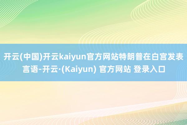 开云(中国)开云kaiyun官方网站　　特朗普在白宫发表言语-开云·(Kaiyun) 官方网站 登录入口