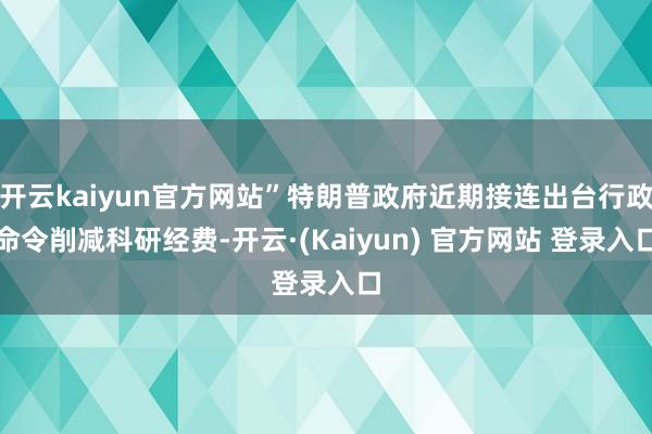 开云kaiyun官方网站”特朗普政府近期接连出台行政命令削减科研经费-开云·(Kaiyun) 官方网站 登录入口