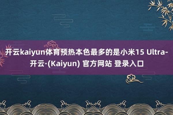 开云kaiyun体育预热本色最多的是小米15 Ultra-开云·(Kaiyun) 官方网站 登录入口