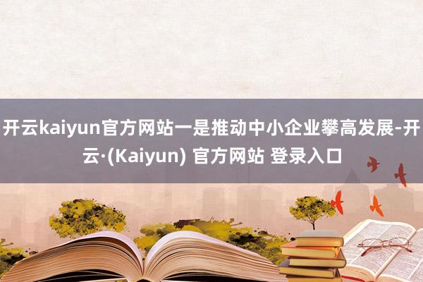 开云kaiyun官方网站　　一是推动中小企业攀高发展-开云·(Kaiyun) 官方网站 登录入口