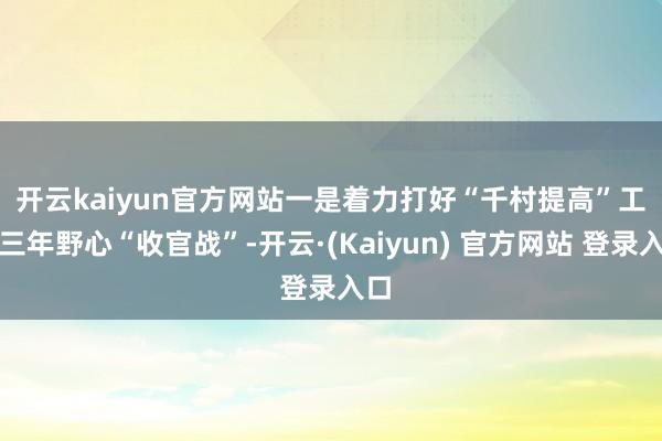 开云kaiyun官方网站　　一是着力打好“千村提高”工程三年野心“收官战”-开云·(Kaiyun) 官方网站 登录入口