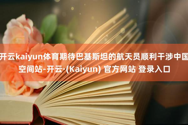 开云kaiyun体育期待巴基斯坦的航天员顺利干涉中国空间站-开云·(Kaiyun) 官方网站 登录入口