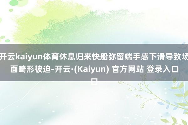 开云kaiyun体育休息归来快船弥留端手感下滑导致场面畸形被迫-开云·(Kaiyun) 官方网站 登录入口