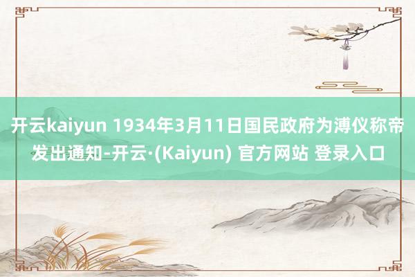 开云kaiyun 1934年3月11日国民政府为溥仪称帝发出通知-开云·(Kaiyun) 官方网站 登录入口