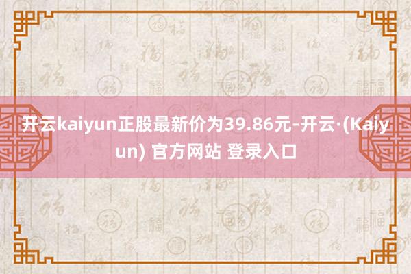 开云kaiyun正股最新价为39.86元-开云·(Kaiyun) 官方网站 登录入口