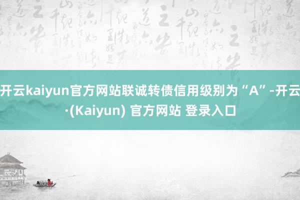 开云kaiyun官方网站联诚转债信用级别为“A”-开云·(Kaiyun) 官方网站 登录入口