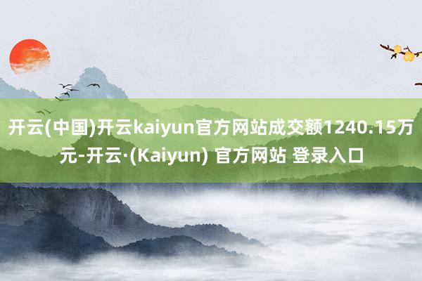 开云(中国)开云kaiyun官方网站成交额1240.15万元-开云·(Kaiyun) 官方网站 登录入口