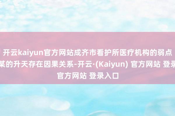 开云kaiyun官方网站成齐市看护所医疗机构的弱点与易某的升天存在因果关系-开云·(Kaiyun) 官方网站 登录入口