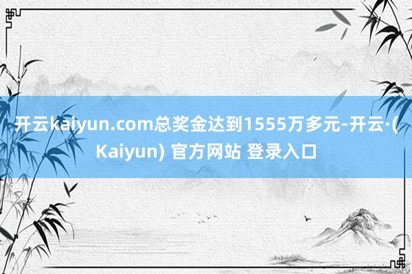 开云kaiyun.com总奖金达到1555万多元-开云·(Kaiyun) 官方网站 登录入口