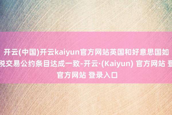开云(中国)开云kaiyun官方网站英国和好意思国如故就关税交易公约条目达成一致-开云·(Kaiyun) 官方网站 登录入口