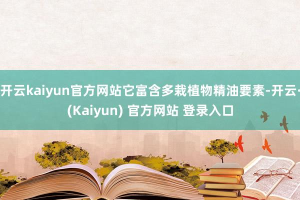开云kaiyun官方网站它富含多栽植物精油要素-开云·(Kaiyun) 官方网站 登录入口