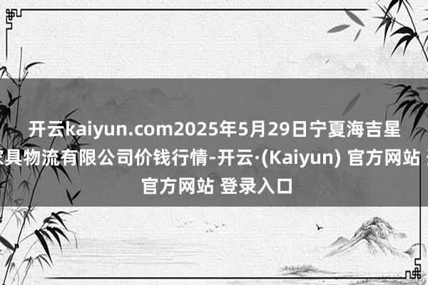 开云kaiyun.com2025年5月29日宁夏海吉星海外农家具物流有限公司价钱行情-开云·(Kaiyun) 官方网站 登录入口