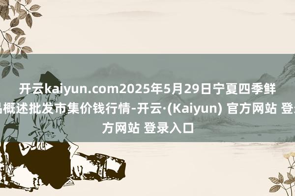 开云kaiyun.com2025年5月29日宁夏四季鲜农居品概述批发市集价钱行情-开云·(Kaiyun) 官方网站 登录入口