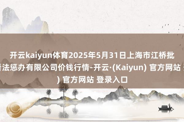 开云kaiyun体育2025年5月31日上海市江桥批发阛阓看法惩办有限公司价钱行情-开云·(Kaiyun) 官方网站 登录入口