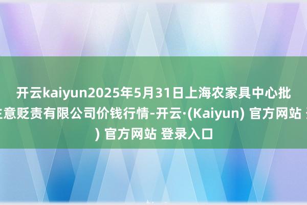 开云kaiyun2025年5月31日上海农家具中心批发市集主意贬责有限公司价钱行情-开云·(Kaiyun) 官方网站 登录入口