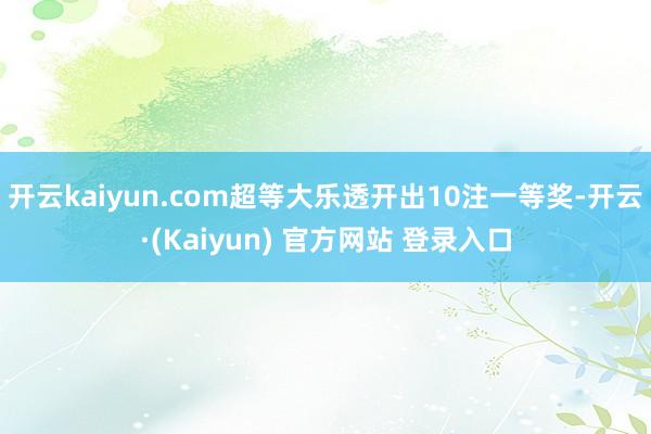 开云kaiyun.com超等大乐透开出10注一等奖-开云·(Kaiyun) 官方网站 登录入口