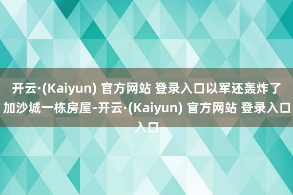 开云·(Kaiyun) 官方网站 登录入口以军还轰炸了加沙城一栋房屋-开云·(Kaiyun) 官方网站 登录入口