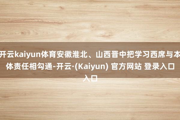 开云kaiyun体育安徽淮北、山西晋中把学习西席与本体责任相勾通-开云·(Kaiyun) 官方网站 登录入口